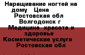 Наращивание ногтей на дому › Цена ­ 1 000 - Ростовская обл., Волгодонск г. Медицина, красота и здоровье » Косметические услуги   . Ростовская обл.